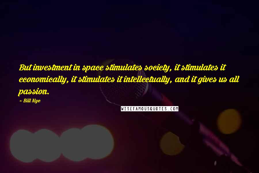 Bill Nye Quotes: But investment in space stimulates society, it stimulates it economically, it stimulates it intellectually, and it gives us all passion.