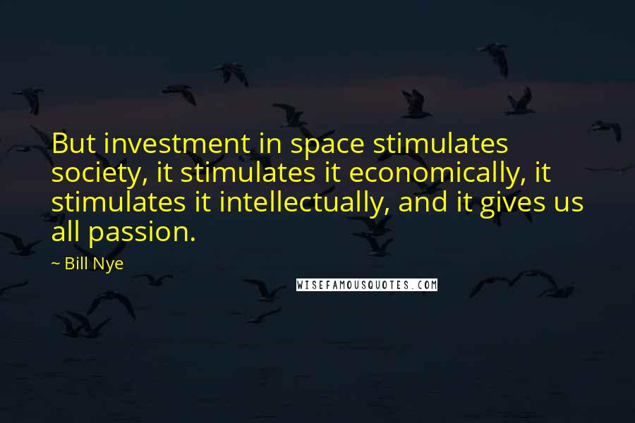 Bill Nye Quotes: But investment in space stimulates society, it stimulates it economically, it stimulates it intellectually, and it gives us all passion.