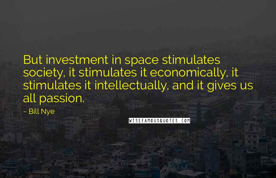 Bill Nye Quotes: But investment in space stimulates society, it stimulates it economically, it stimulates it intellectually, and it gives us all passion.