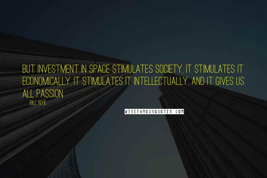 Bill Nye Quotes: But investment in space stimulates society, it stimulates it economically, it stimulates it intellectually, and it gives us all passion.