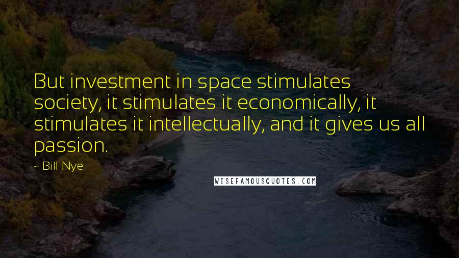 Bill Nye Quotes: But investment in space stimulates society, it stimulates it economically, it stimulates it intellectually, and it gives us all passion.