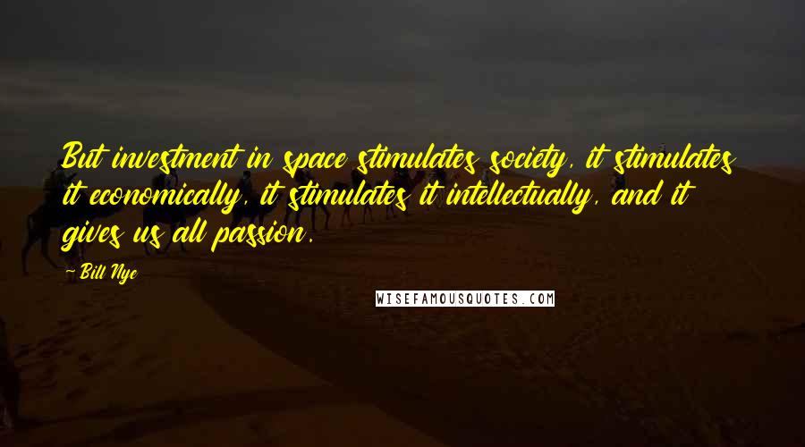 Bill Nye Quotes: But investment in space stimulates society, it stimulates it economically, it stimulates it intellectually, and it gives us all passion.