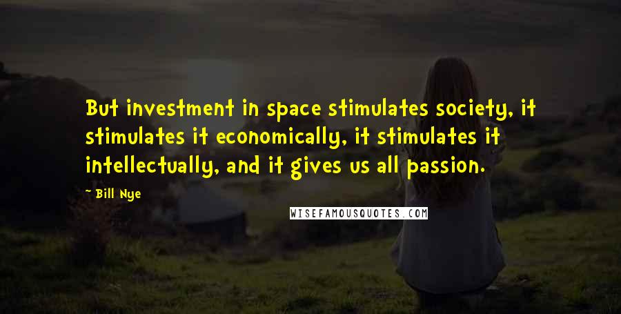 Bill Nye Quotes: But investment in space stimulates society, it stimulates it economically, it stimulates it intellectually, and it gives us all passion.