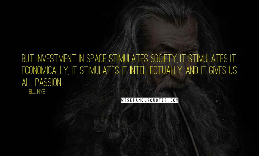 Bill Nye Quotes: But investment in space stimulates society, it stimulates it economically, it stimulates it intellectually, and it gives us all passion.