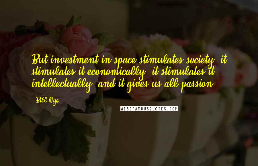 Bill Nye Quotes: But investment in space stimulates society, it stimulates it economically, it stimulates it intellectually, and it gives us all passion.