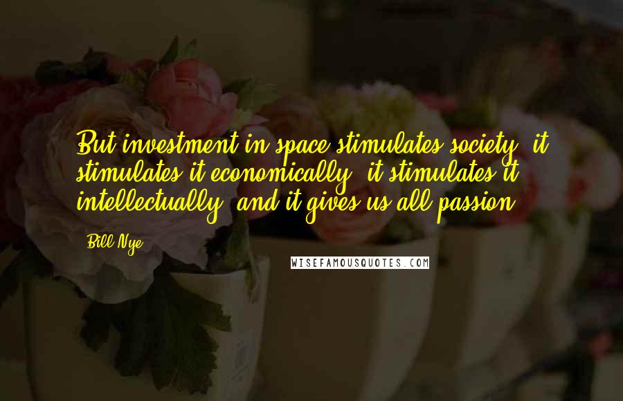 Bill Nye Quotes: But investment in space stimulates society, it stimulates it economically, it stimulates it intellectually, and it gives us all passion.