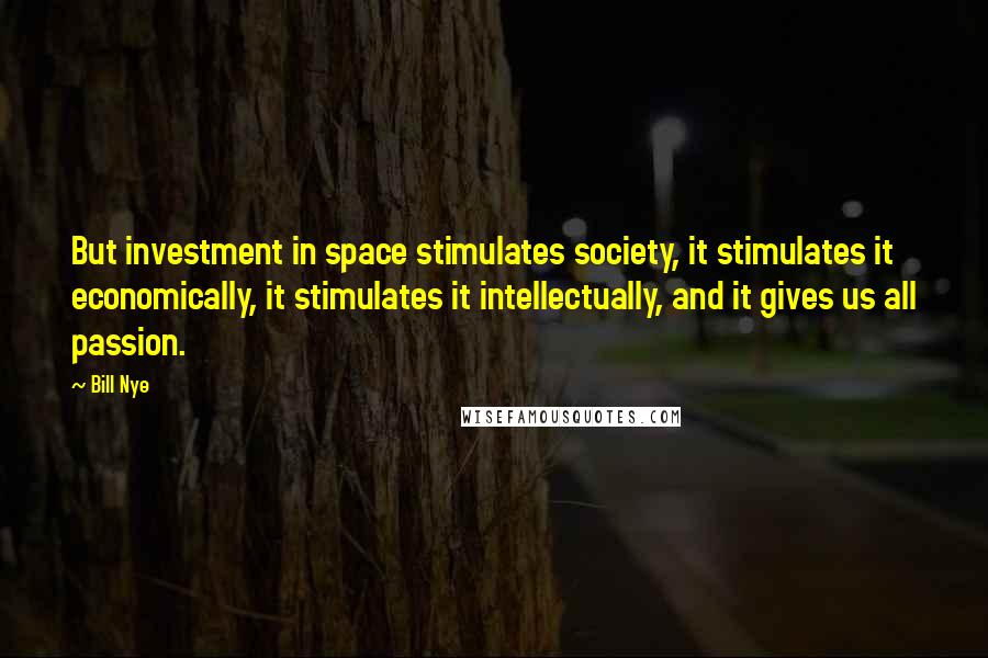 Bill Nye Quotes: But investment in space stimulates society, it stimulates it economically, it stimulates it intellectually, and it gives us all passion.