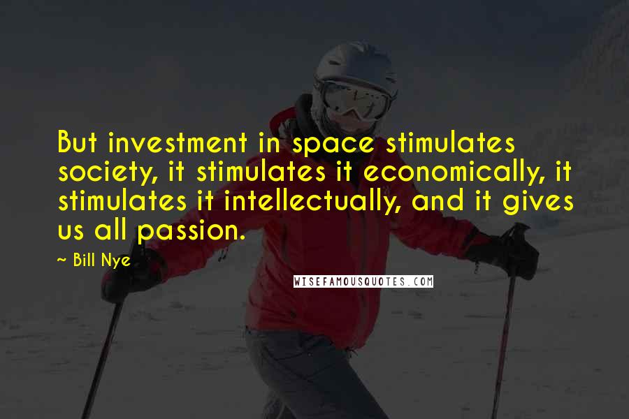 Bill Nye Quotes: But investment in space stimulates society, it stimulates it economically, it stimulates it intellectually, and it gives us all passion.