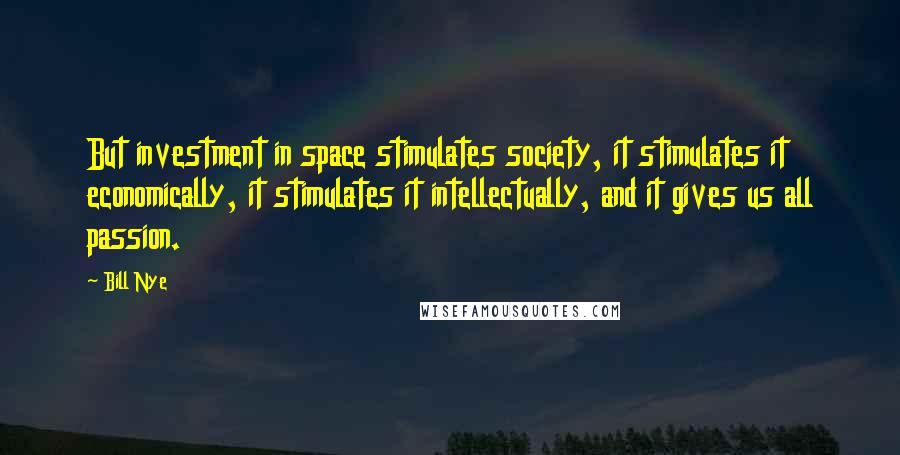 Bill Nye Quotes: But investment in space stimulates society, it stimulates it economically, it stimulates it intellectually, and it gives us all passion.