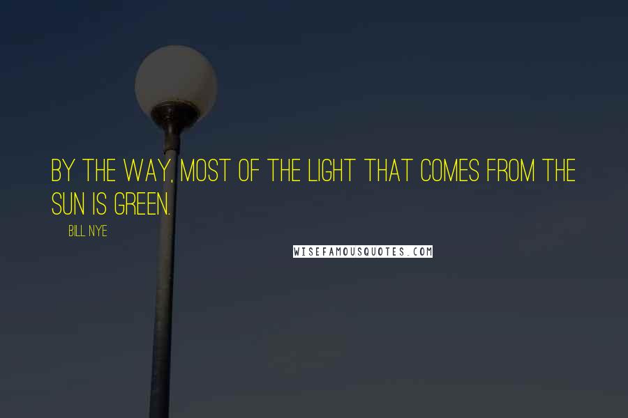 Bill Nye Quotes: By the way, most of the light that comes from the sun is green.