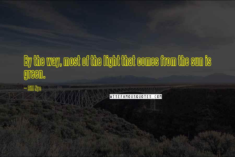 Bill Nye Quotes: By the way, most of the light that comes from the sun is green.