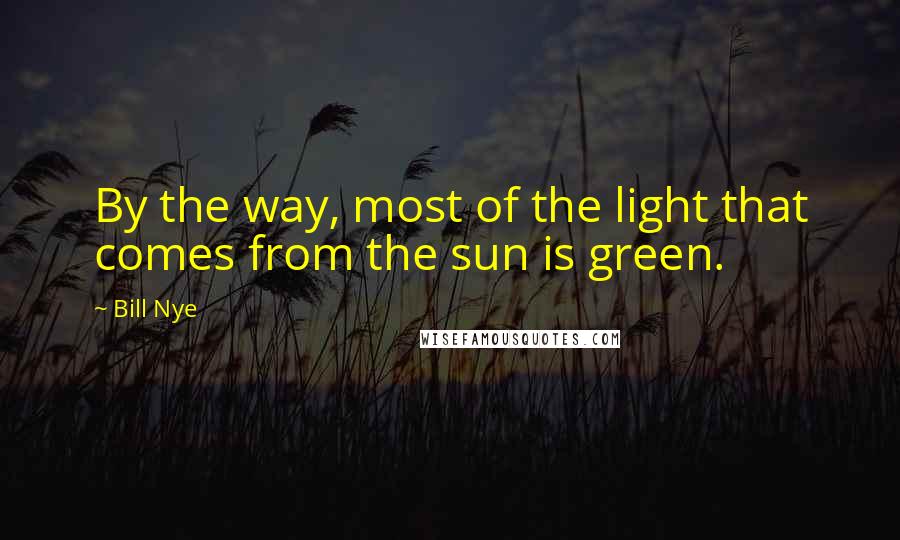 Bill Nye Quotes: By the way, most of the light that comes from the sun is green.