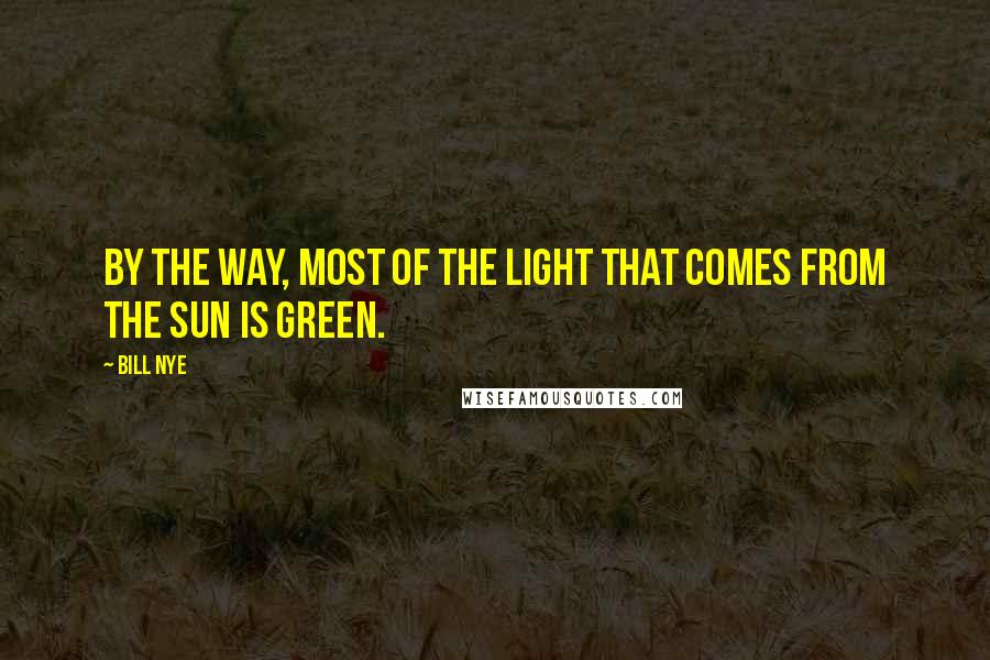 Bill Nye Quotes: By the way, most of the light that comes from the sun is green.