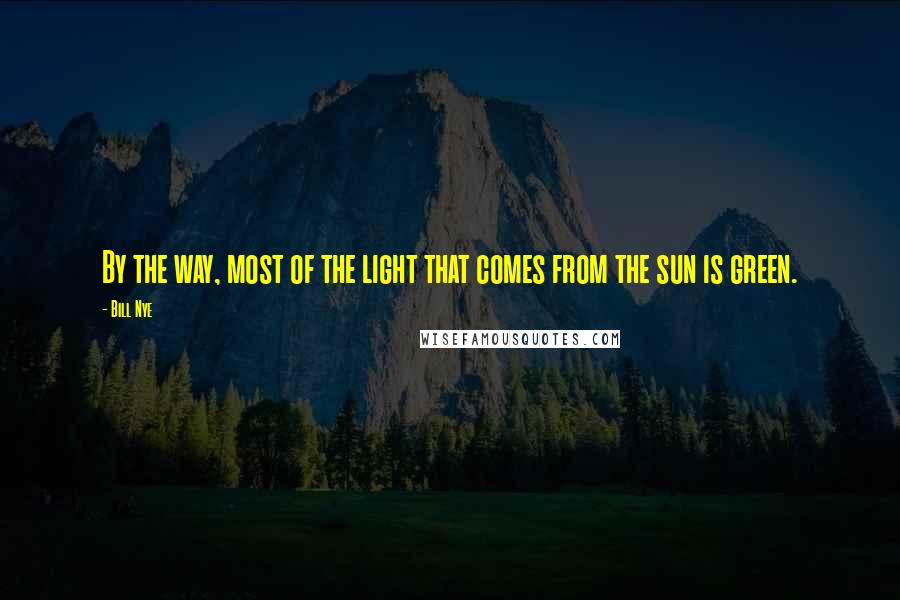 Bill Nye Quotes: By the way, most of the light that comes from the sun is green.