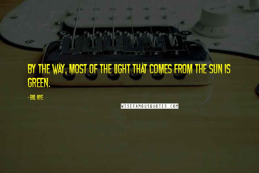 Bill Nye Quotes: By the way, most of the light that comes from the sun is green.
