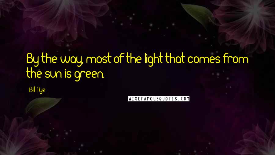 Bill Nye Quotes: By the way, most of the light that comes from the sun is green.