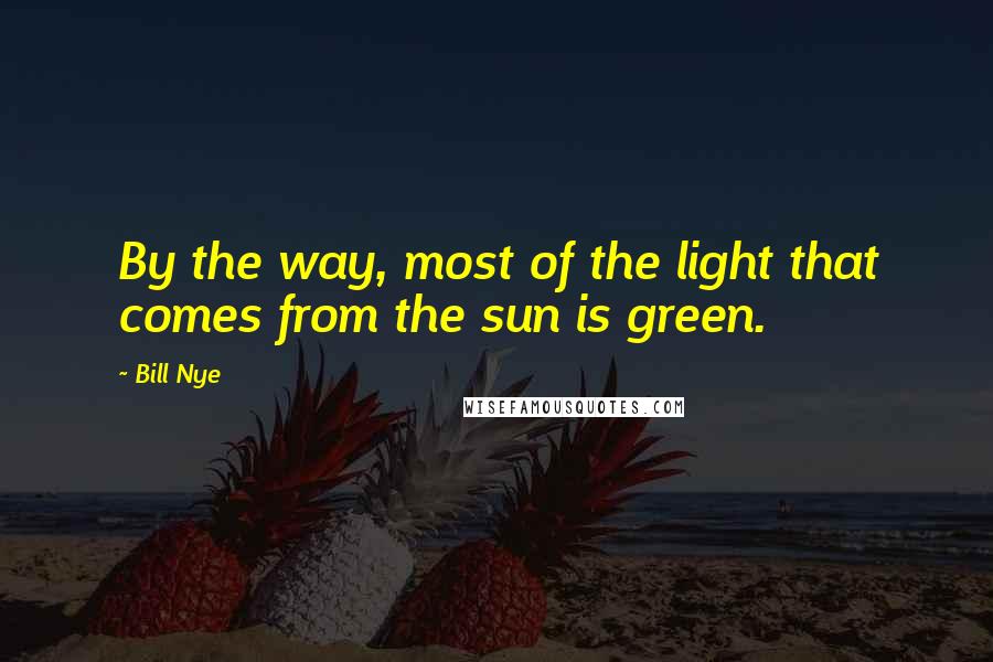 Bill Nye Quotes: By the way, most of the light that comes from the sun is green.