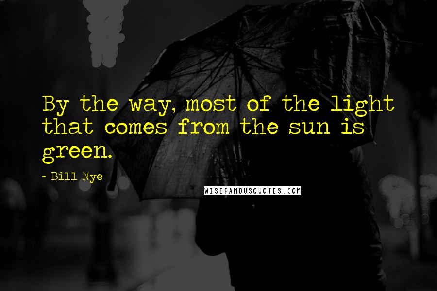 Bill Nye Quotes: By the way, most of the light that comes from the sun is green.
