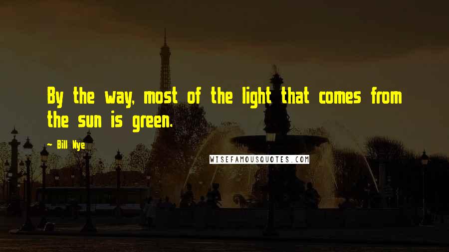 Bill Nye Quotes: By the way, most of the light that comes from the sun is green.