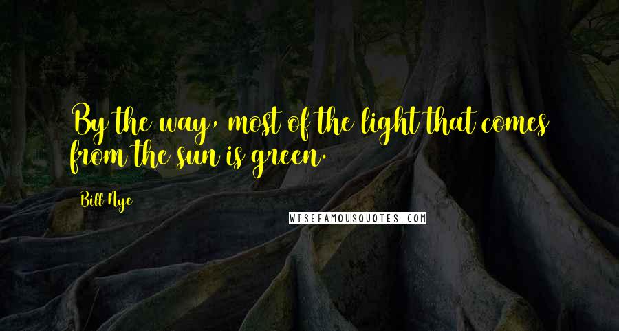 Bill Nye Quotes: By the way, most of the light that comes from the sun is green.