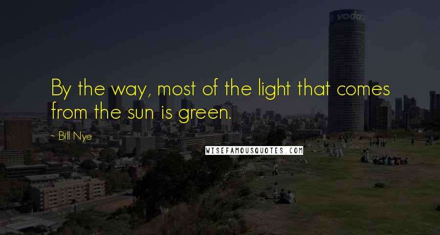 Bill Nye Quotes: By the way, most of the light that comes from the sun is green.