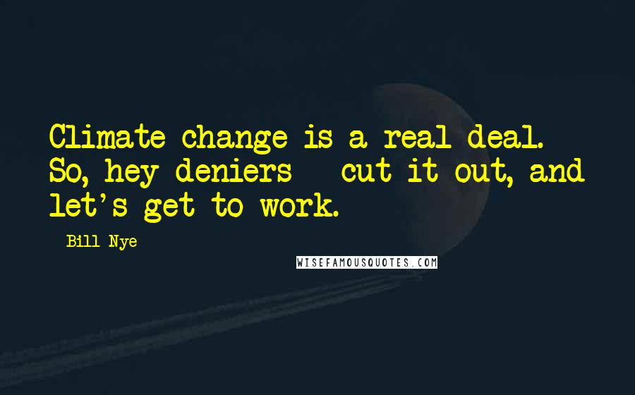 Bill Nye Quotes: Climate change is a real deal. So, hey deniers - cut it out, and let's get to work.