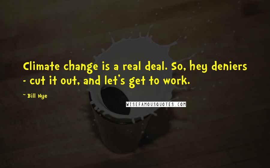 Bill Nye Quotes: Climate change is a real deal. So, hey deniers - cut it out, and let's get to work.