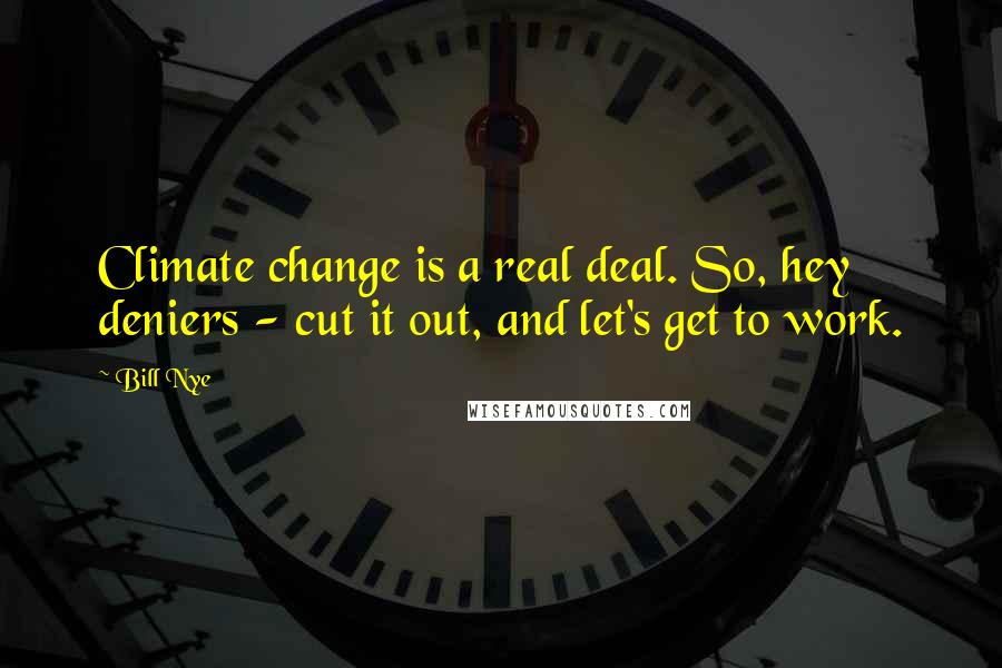 Bill Nye Quotes: Climate change is a real deal. So, hey deniers - cut it out, and let's get to work.