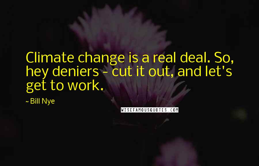 Bill Nye Quotes: Climate change is a real deal. So, hey deniers - cut it out, and let's get to work.