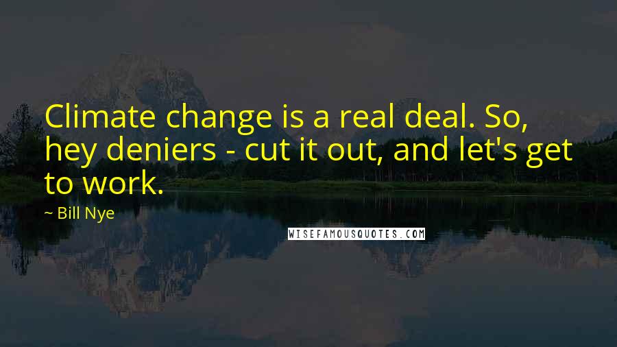 Bill Nye Quotes: Climate change is a real deal. So, hey deniers - cut it out, and let's get to work.