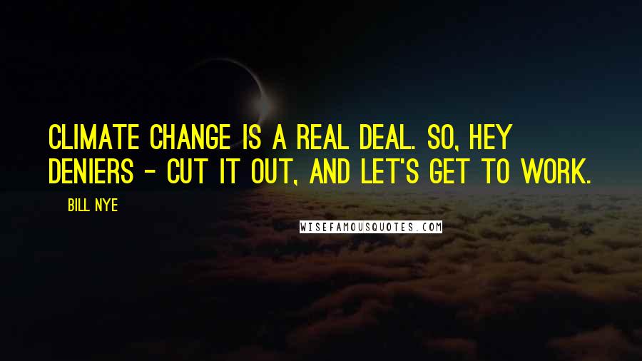 Bill Nye Quotes: Climate change is a real deal. So, hey deniers - cut it out, and let's get to work.