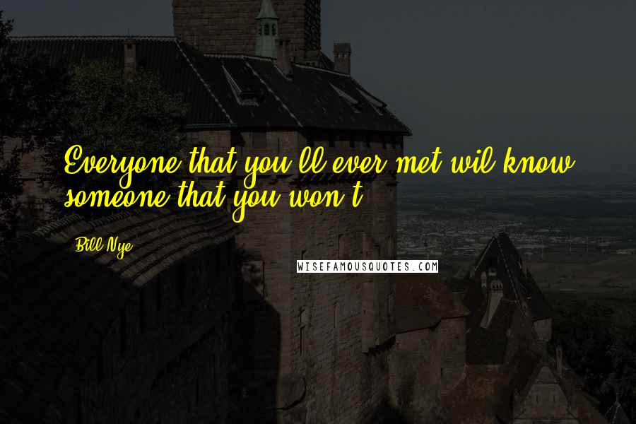 Bill Nye Quotes: Everyone that you'll ever met wil know someone that you won't