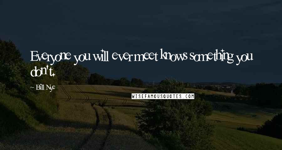 Bill Nye Quotes: Everyone you will ever meet knows something you don't.