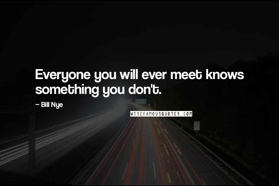 Bill Nye Quotes: Everyone you will ever meet knows something you don't.