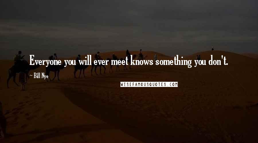 Bill Nye Quotes: Everyone you will ever meet knows something you don't.