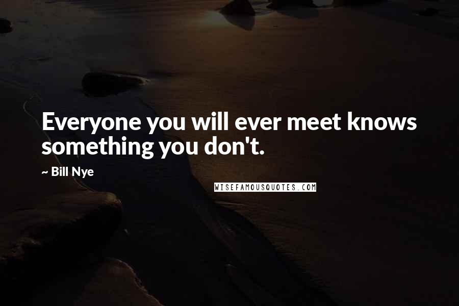 Bill Nye Quotes: Everyone you will ever meet knows something you don't.