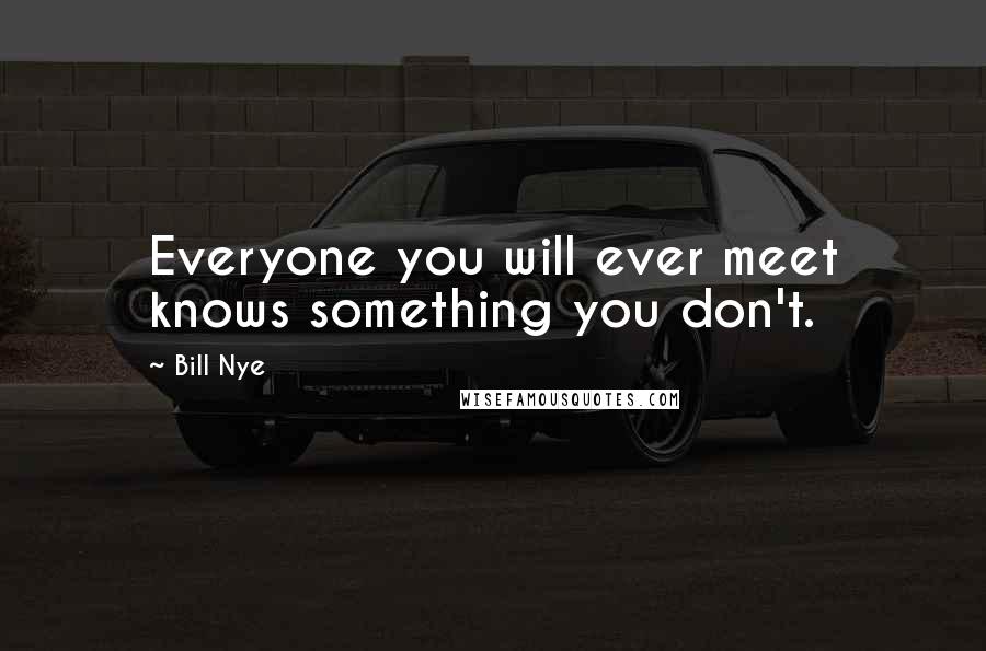 Bill Nye Quotes: Everyone you will ever meet knows something you don't.