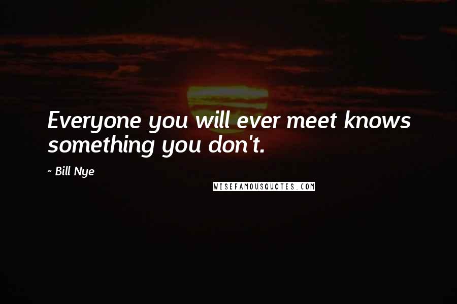 Bill Nye Quotes: Everyone you will ever meet knows something you don't.