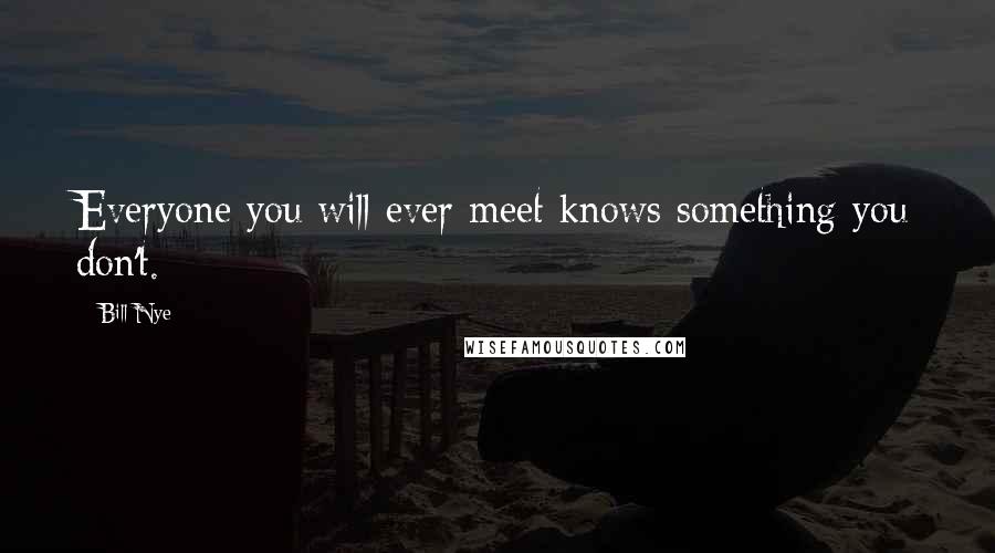Bill Nye Quotes: Everyone you will ever meet knows something you don't.