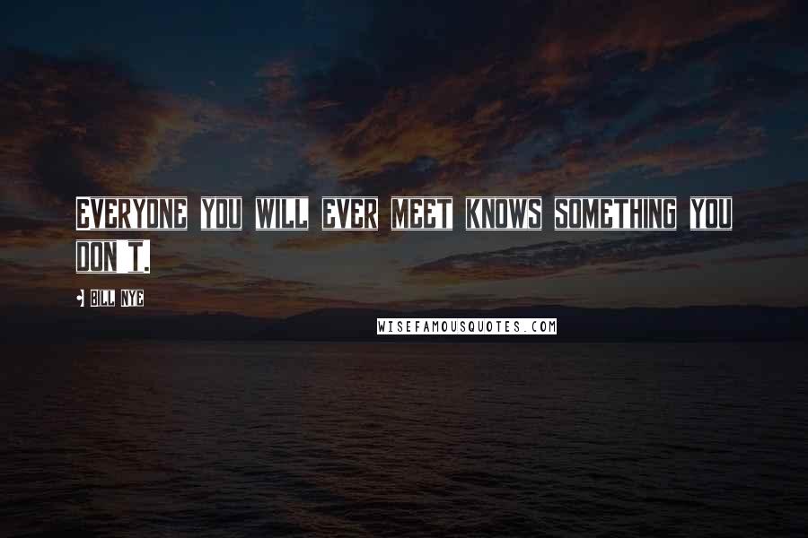 Bill Nye Quotes: Everyone you will ever meet knows something you don't.