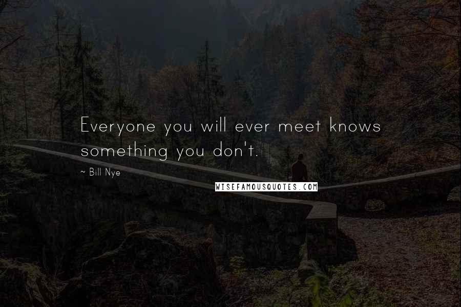 Bill Nye Quotes: Everyone you will ever meet knows something you don't.