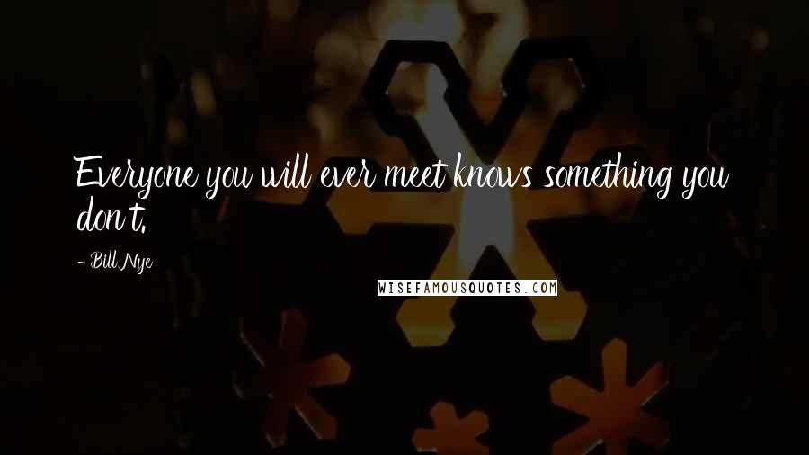 Bill Nye Quotes: Everyone you will ever meet knows something you don't.