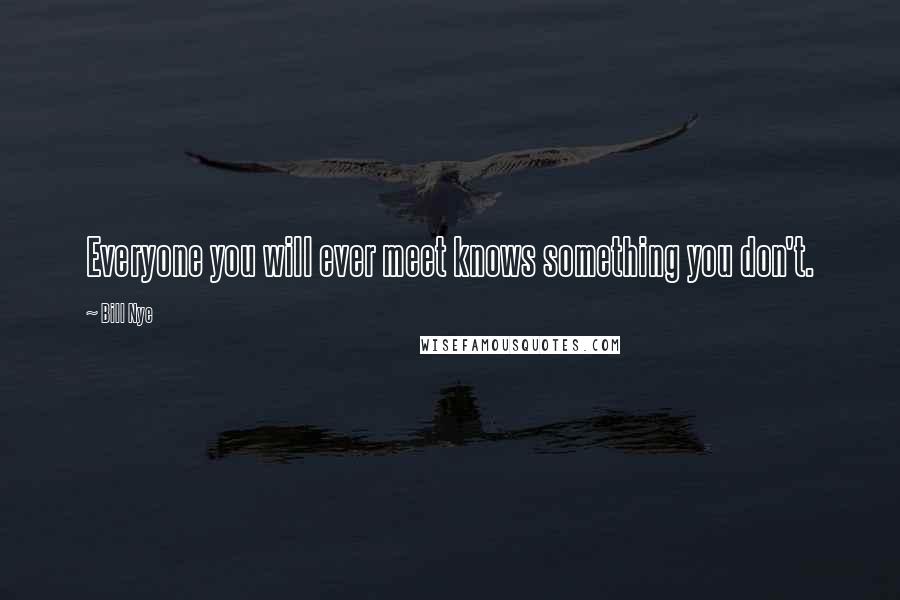 Bill Nye Quotes: Everyone you will ever meet knows something you don't.