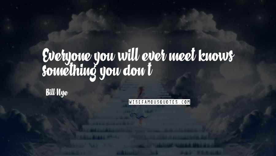 Bill Nye Quotes: Everyone you will ever meet knows something you don't.