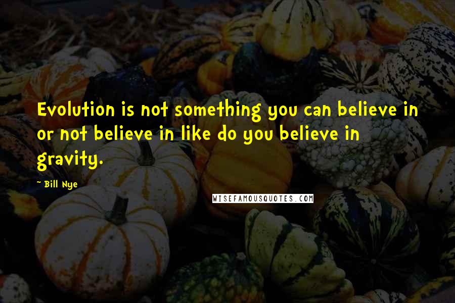 Bill Nye Quotes: Evolution is not something you can believe in or not believe in like do you believe in gravity.