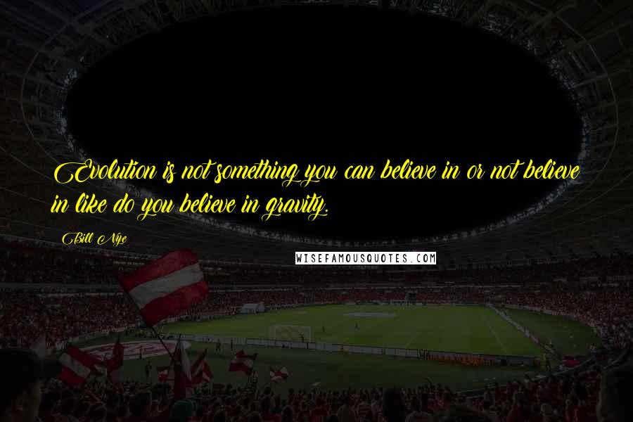 Bill Nye Quotes: Evolution is not something you can believe in or not believe in like do you believe in gravity.