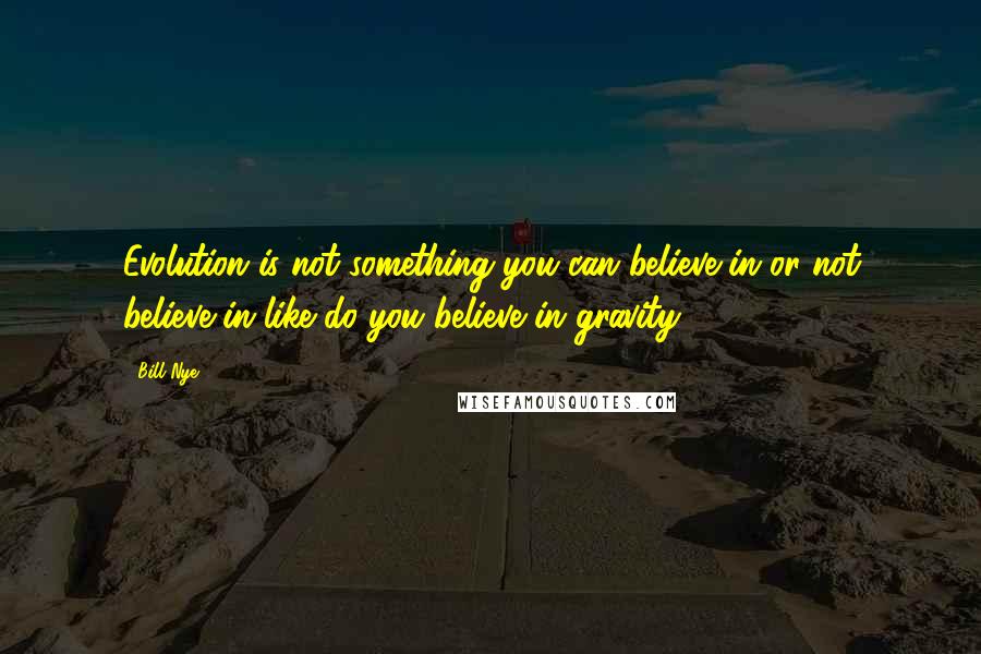 Bill Nye Quotes: Evolution is not something you can believe in or not believe in like do you believe in gravity.