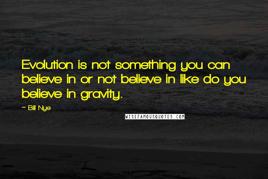 Bill Nye Quotes: Evolution is not something you can believe in or not believe in like do you believe in gravity.