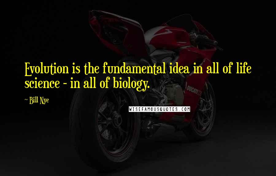 Bill Nye Quotes: Evolution is the fundamental idea in all of life science - in all of biology.