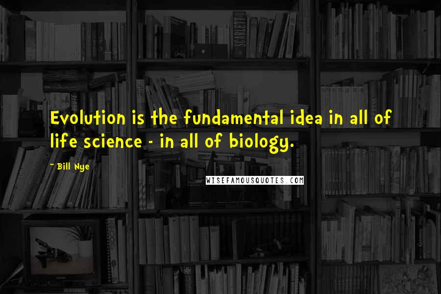 Bill Nye Quotes: Evolution is the fundamental idea in all of life science - in all of biology.